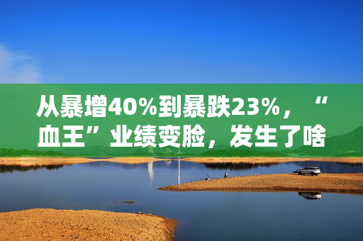 从暴增40%到暴跌23%，“血王”业绩变脸，发生了啥