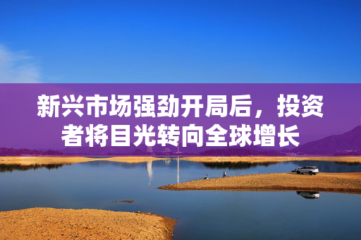 新兴市场强劲开局后，投资者将目光转向全球增长