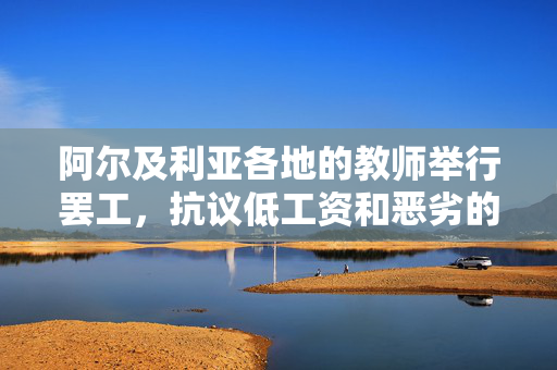 阿尔及利亚各地的教师举行罢工，抗议低工资和恶劣的工作条件