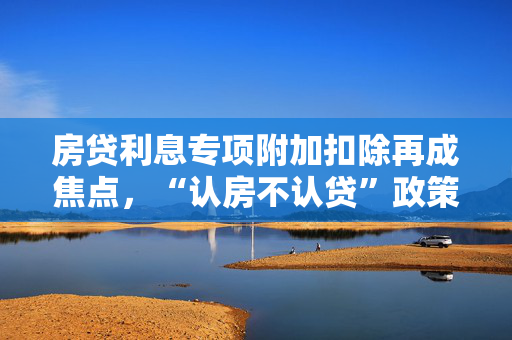 房贷利息专项附加扣除再成焦点，“认房不认贷”政策红利延伸，哪些人能从中受益？
