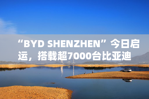 “BYD SHENZHEN”今日启运，搭载超7000台比亚迪新能源车前往巴西