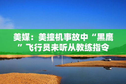 美媒：美撞机事故中“黑鹰”飞行员未听从教练指令
