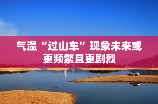 气温“过山车”现象未来或更频繁且更剧烈