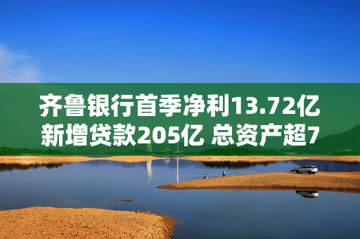 齐鲁银行首季净利13.72亿新增贷款205亿 总资产超7100亿不良率再降至1.17%