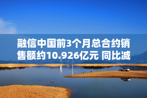 融信中国前3个月总合约销售额约10.926亿元 同比减少36.95%