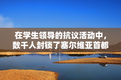 在学生领导的抗议活动中，数千人封锁了塞尔维亚首都的主要高速公路