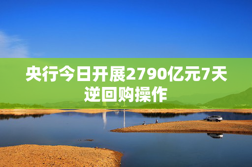 央行今日开展2790亿元7天逆回购操作