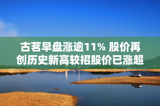 古茗早盘涨逾11% 股价再创历史新高较招股价已涨超1.4倍