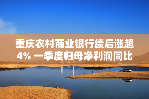 重庆农村商业银行绩后涨超4% 一季度归母净利润同比增加6.25%