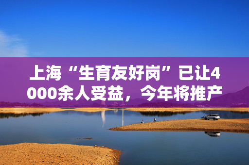 上海“生育友好岗”已让4000余人受益，今年将推产假社保补贴政策