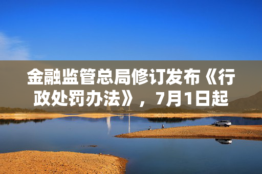 金融监管总局修订发布《行政处罚办法》，7月1日起施行