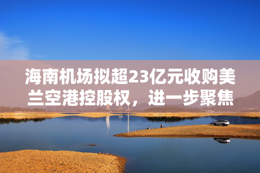 海南机场拟超23亿元收购美兰空港控股权，进一步聚焦机场主业