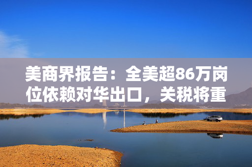 美商界报告：全美超86万岗位依赖对华出口，关税将重创美国出口商