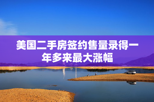 美国二手房签约售量录得一年多来最大涨幅