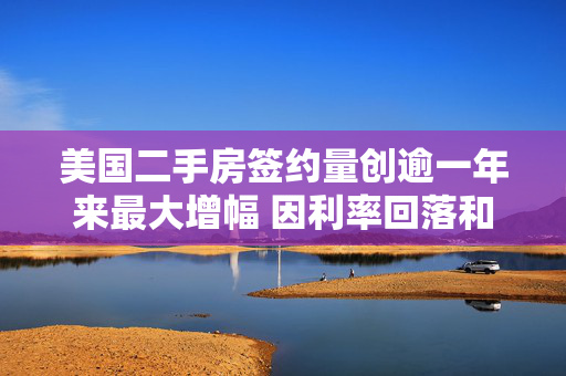 美国二手房签约量创逾一年来最大增幅 因利率回落和房源增加
