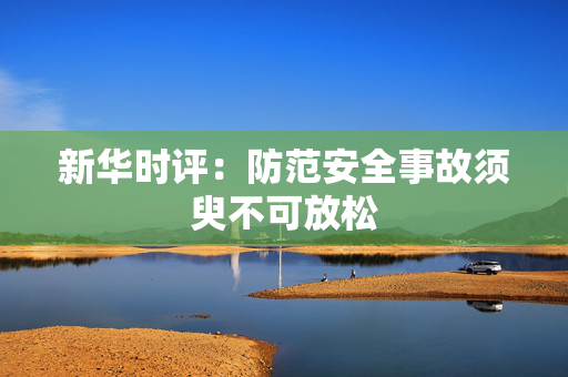 新华时评：防范安全事故须臾不可放松