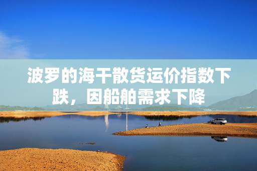 波罗的海干散货运价指数下跌，因船舶需求下降
