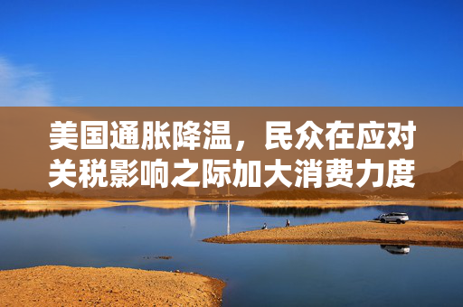 美国通胀降温，民众在应对关税影响之际加大消费力度