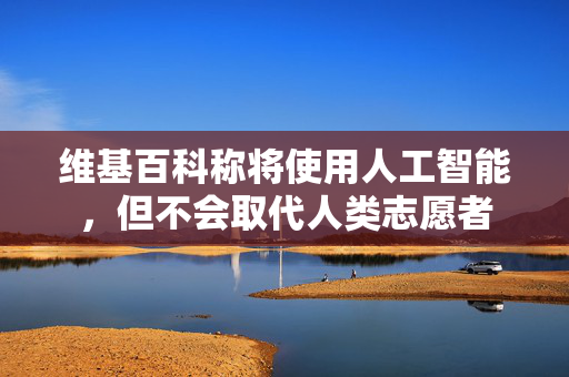 维基百科称将使用人工智能，但不会取代人类志愿者