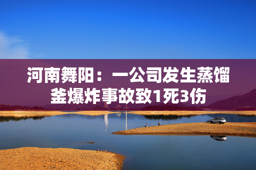 河南舞阳：一公司发生蒸馏釜爆炸事故致1死3伤