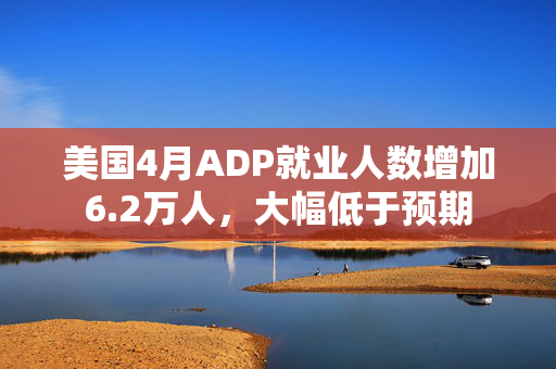 美国4月ADP就业人数增加6.2万人，大幅低于预期