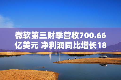 微软第三财季营收700.66亿美元 净利润同比增长18%