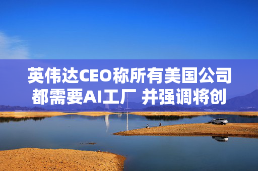 英伟达CEO称所有美国公司都需要AI工厂 并强调将创造美国就业岗位