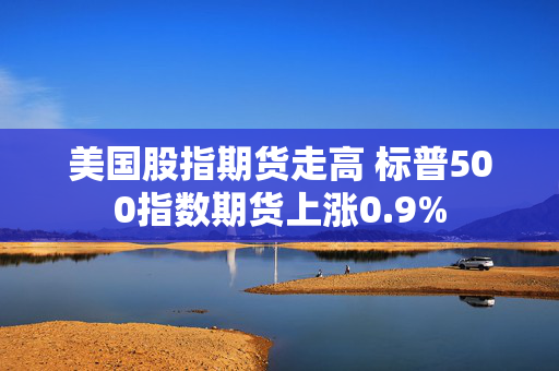 美国股指期货走高 标普500指数期货上涨0.9%