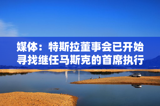 媒体：特斯拉董事会已开始寻找继任马斯克的首席执行官
