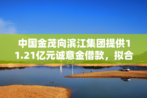 中国金茂向滨江集团提供11.21亿元诚意金借款，拟合作开发3月获取的地块