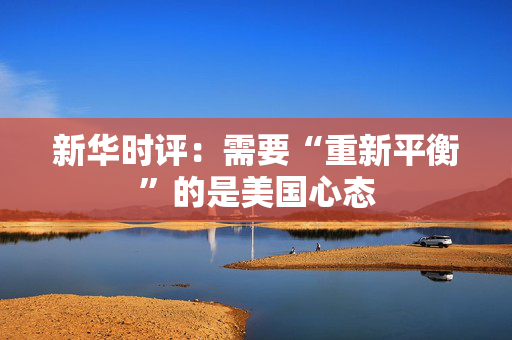 新华时评：需要“重新平衡”的是美国心态