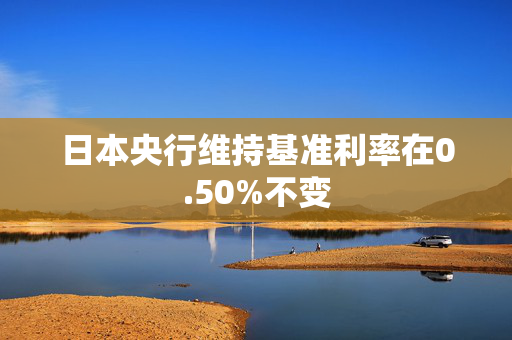 日本央行维持基准利率在0.50%不变