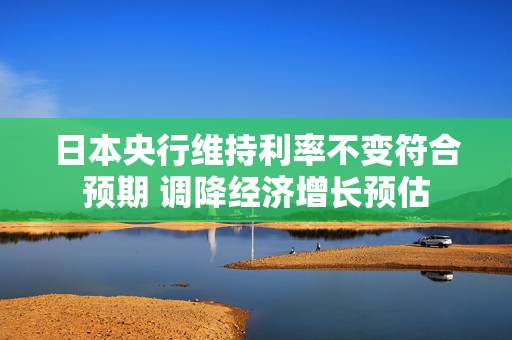 日本央行维持利率不变符合预期 调降经济增长预估