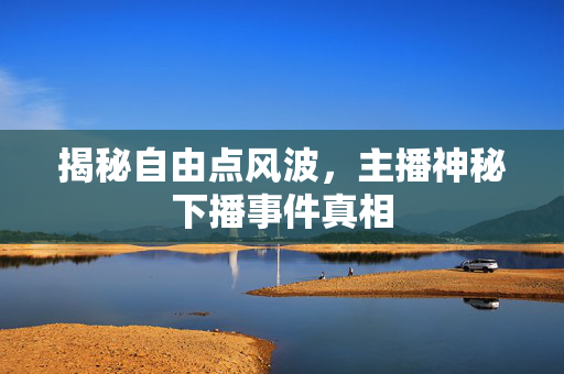 揭秘自由点风波，主播神秘下播事件真相