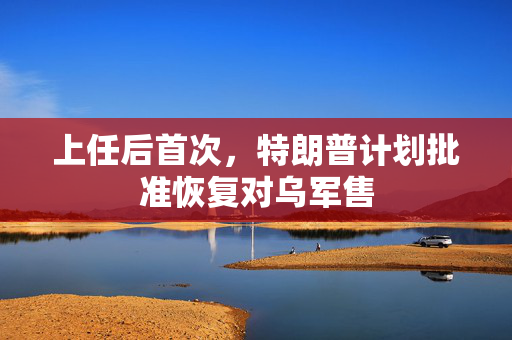 上任后首次，特朗普计划批准恢复对乌军售