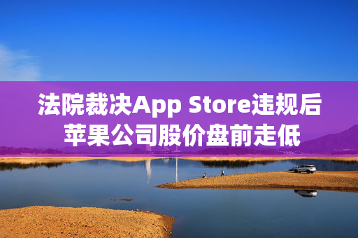 法院裁决App Store违规后 苹果公司股价盘前走低