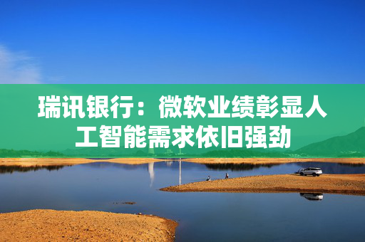 瑞讯银行：微软业绩彰显人工智能需求依旧强劲