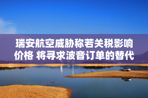 瑞安航空威胁称若关税影响价格 将寻求波音订单的替代方案