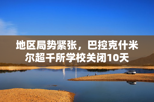 地区局势紧张，巴控克什米尔超千所学校关闭10天