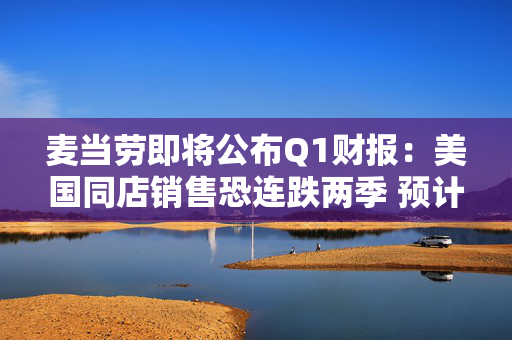 麦当劳即将公布Q1财报：美国同店销售恐连跌两季 预计营收60.9亿美元