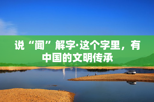 说“闻”解字·这个字里，有中国的文明传承