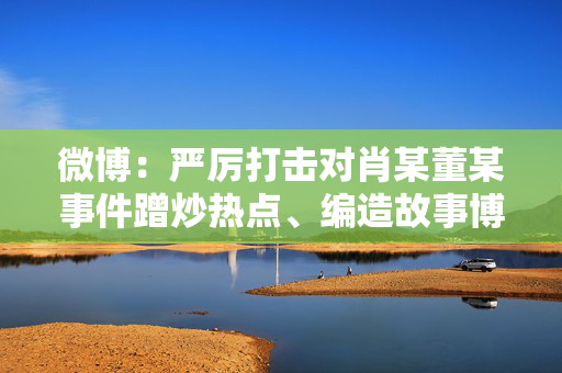 微博：严厉打击对肖某董某事件蹭炒热点、编造故事博流量等行为