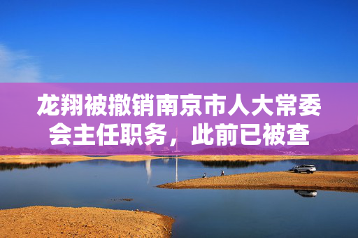 龙翔被撤销南京市人大常委会主任职务，此前已被查
