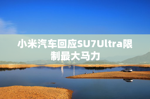 小米汽车回应SU7Ultra限制最大马力