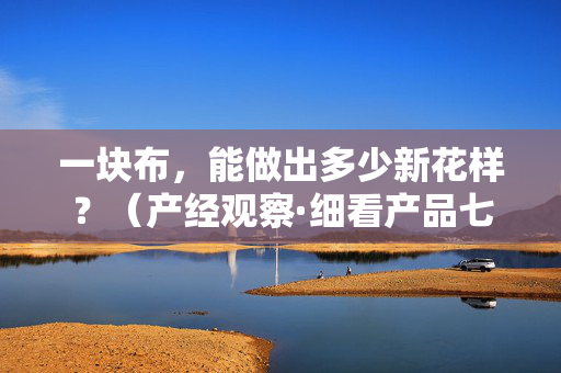 一块布，能做出多少新花样？（产经观察·细看产品七十二变③）