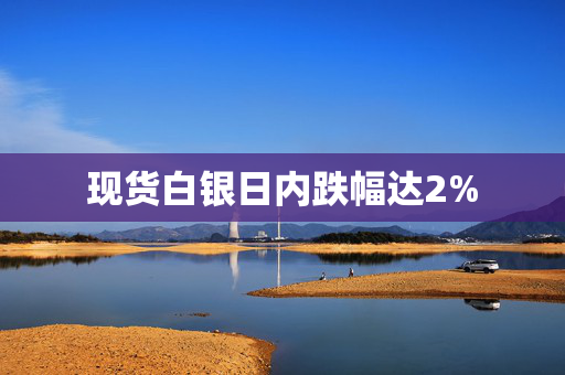 现货白银日内跌幅达2%
