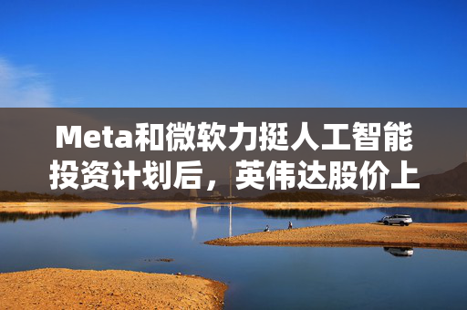 Meta和微软力挺人工智能投资计划后，英伟达股价上涨并引领芯片股反弹