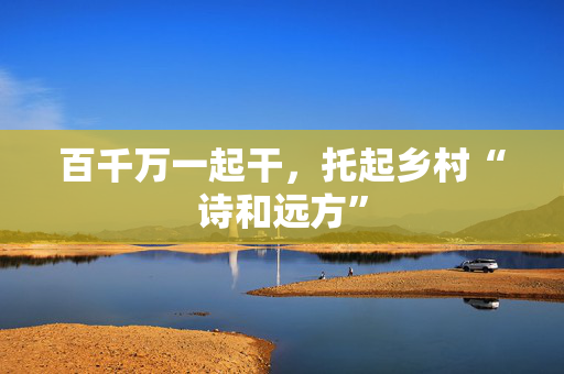 百千万一起干，托起乡村“诗和远方”