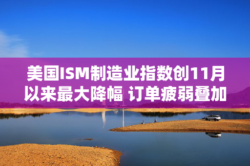 美国ISM制造业指数创11月以来最大降幅 订单疲弱叠加产出放缓