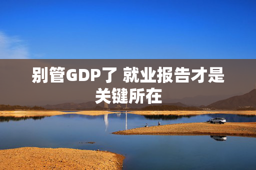 别管GDP了 就业报告才是关键所在